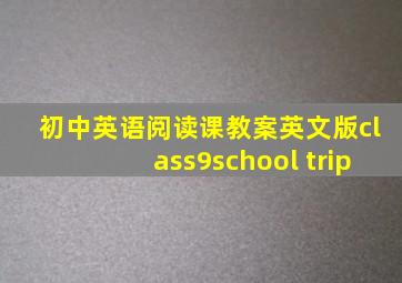 初中英语阅读课教案英文版class9school trip